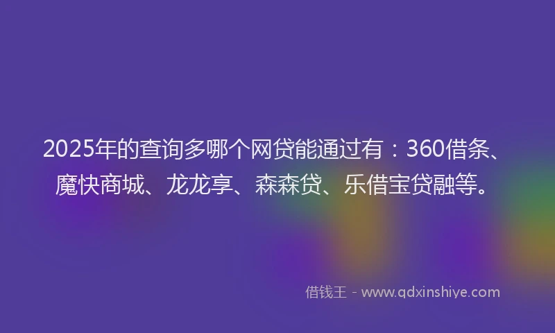 2025年的查询多哪个网贷能通过有：360借条、魔快商城、龙龙享、森森贷、乐借宝贷融等。
