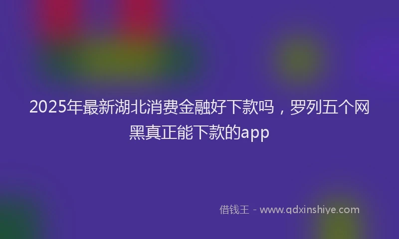 2025年最新湖北消费金融好下款吗，罗列五个网黑真正能下款的app