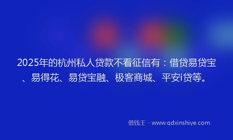 2025年的杭州私人贷款不看征信有：借贷易贷宝、易得花、易贷宝融、极客商城、平安i贷等。