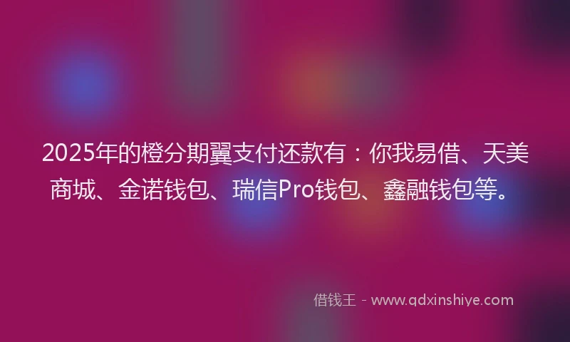 2025年的橙分期翼支付还款有：你我易借、天美商城、金诺钱包、瑞信Pro钱包、鑫融钱包等。