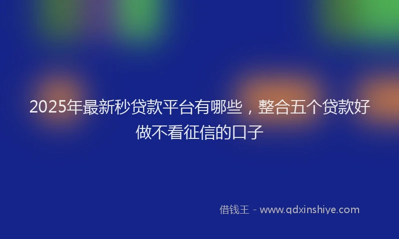 2025年最新秒贷款平台有哪些，整合五个贷款好做不看征信的口子