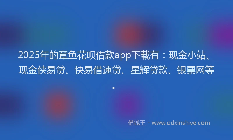 2025年的章鱼花呗借款app下载有：现金小站、现金侠易贷、快易借速贷、星辉贷款、银票网等。