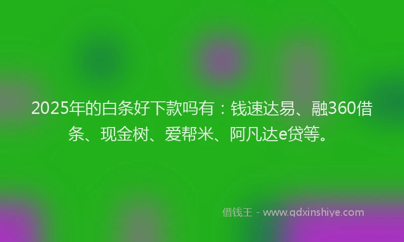 2025年的白条好下款吗有：钱速达易、融360借条、现金树、爱帮米、阿凡达e贷等。