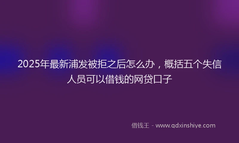 2025年最新浦发被拒之后怎么办，概括五个失信人员可以借钱的网贷口子