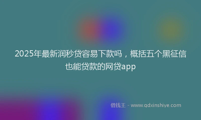 2025年最新润秒贷容易下款吗，概括五个黑征信也能贷款的网贷app