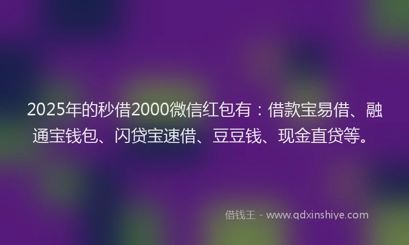 2025年的秒借2000微信红包有：借款宝易借、融通宝钱包、闪贷宝速借、豆豆钱、现金直贷等。