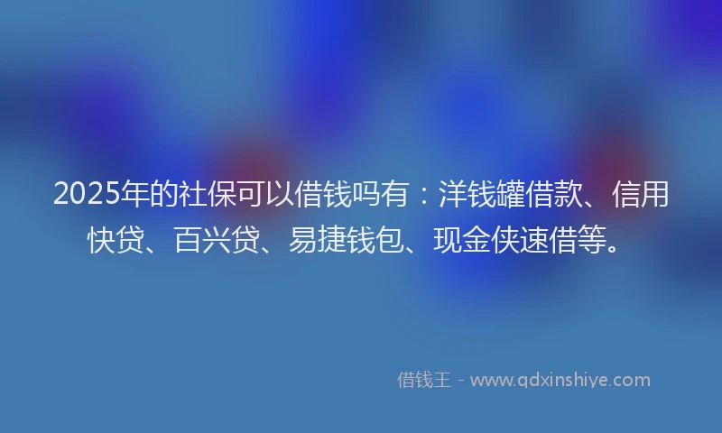 2025年的社保可以借钱吗有：洋钱罐借款、信用快贷、百兴贷、易捷钱包、现金侠速借等。