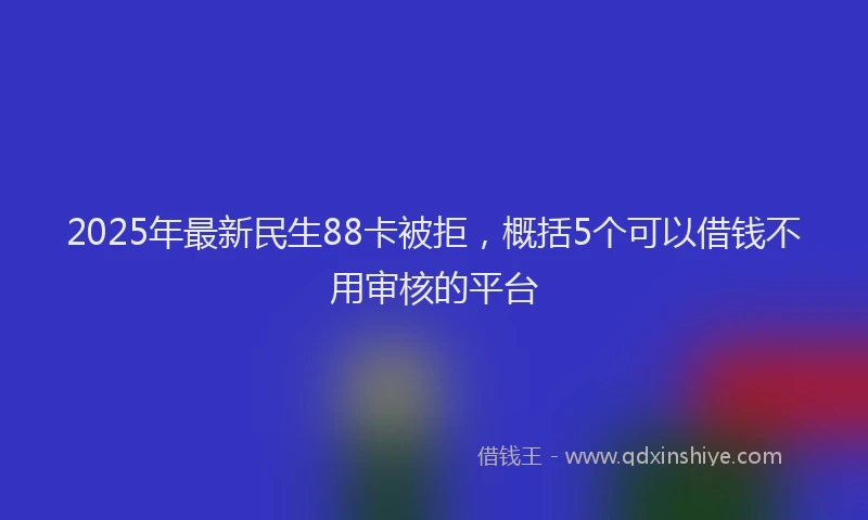 2025年最新民生88卡被拒，概括5个可以借钱不用审核的平台