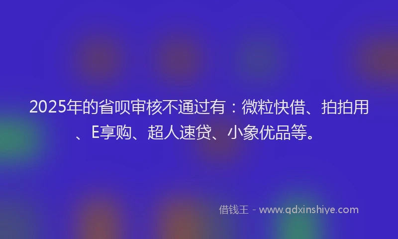 2025年的省呗审核不通过有：微粒快借、拍拍用、E享购、超人速贷、小象优品等。