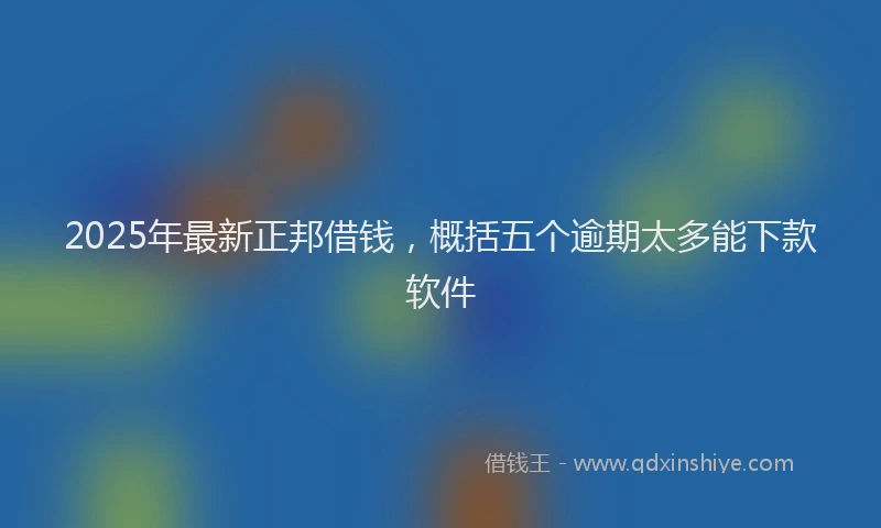 2025年最新正邦借钱，概括五个逾期太多能下款软件