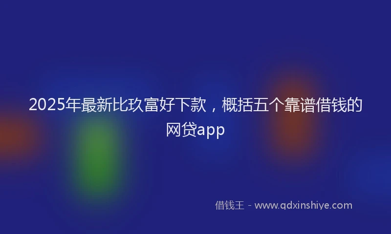 2025年最新比玖富好下款，概括五个靠谱借钱的网贷app
