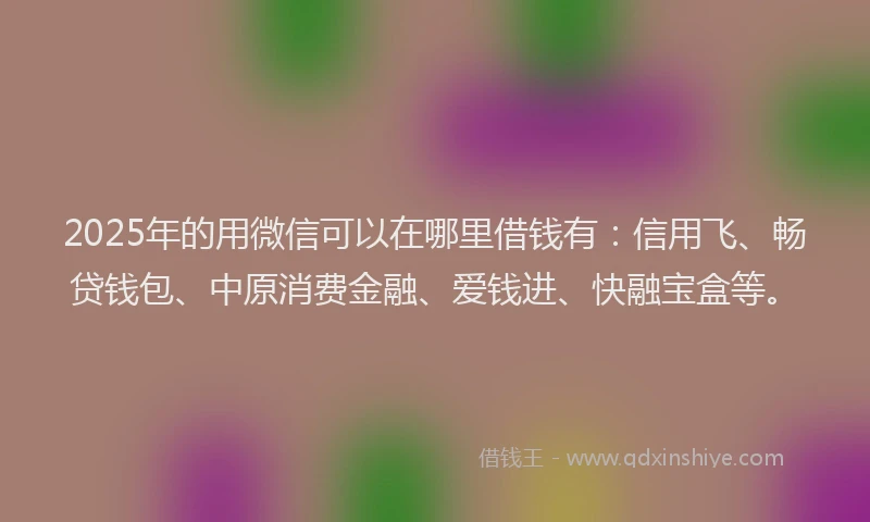2025年的用微信可以在哪里借钱有：信用飞、畅贷钱包、中原消费金融、爱钱进、快融宝盒等。