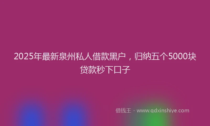 2025年最新泉州私人借款黑户，归纳五个5000块贷款秒下口子