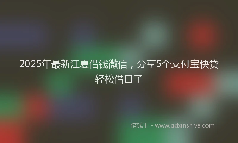2025年最新江夏借钱微信，分享5个支付宝快贷轻松借口子