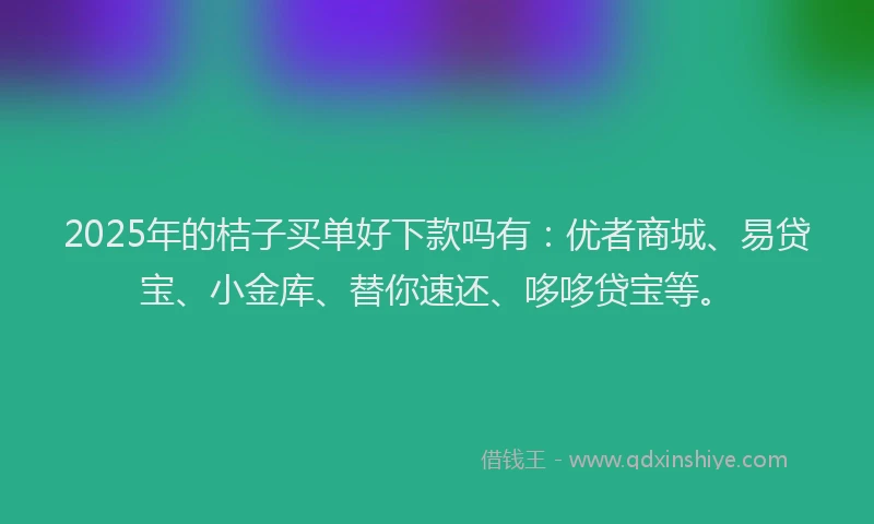 2025年的桔子买单好下款吗有：优者商城、易贷宝、小金库、替你速还、哆哆贷宝等。
