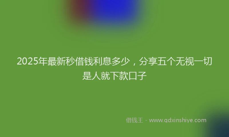 2025年最新秒借钱利息多少，分享五个无视一切是人就下款口子