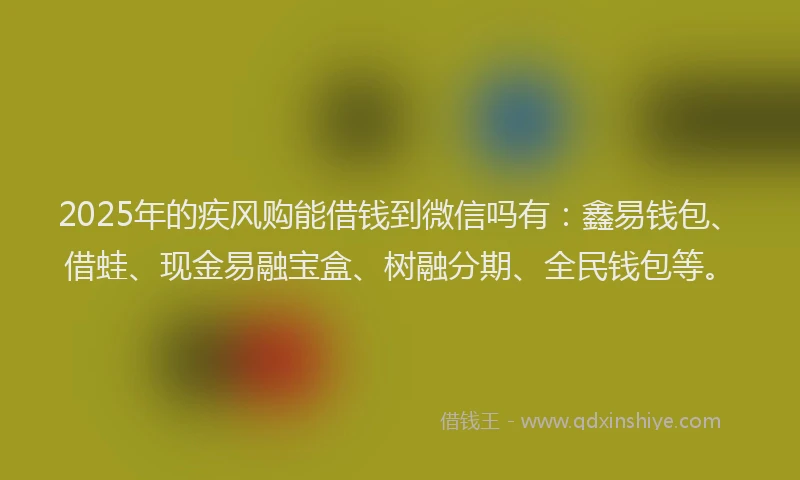2025年的疾风购能借钱到微信吗有：鑫易钱包、借蛙、现金易融宝盒、树融分期、全民钱包等。