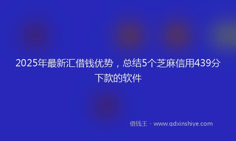2025年最新汇借钱优势，总结5个芝麻信用439分下款的软件
