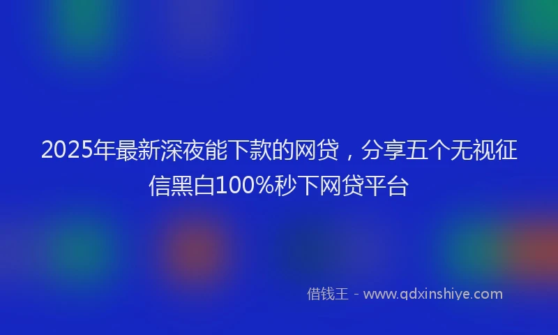 2025年最新深夜能下款的网贷，分享五个无视征信黑白100%秒下网贷平台