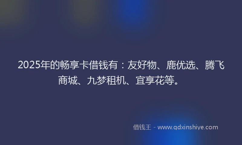 2025年的畅享卡借钱有：友好物、鹿优选、腾飞商城、九梦租机、宜享花等。