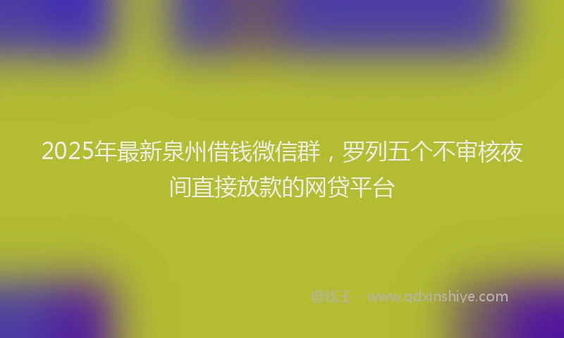 2025年最新泉州借钱微信群，罗列五个不审核夜间直接放款的网贷平台