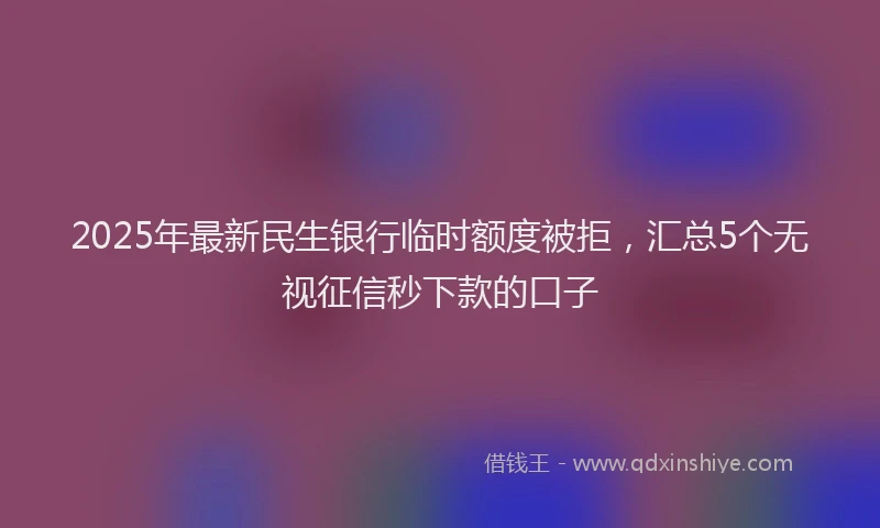 2025年最新民生银行临时额度被拒，汇总5个无视征信秒下款的口子