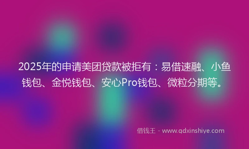 2025年的申请美团贷款被拒有：易借速融、小鱼钱包、金悦钱包、安心Pro钱包、微粒分期等。