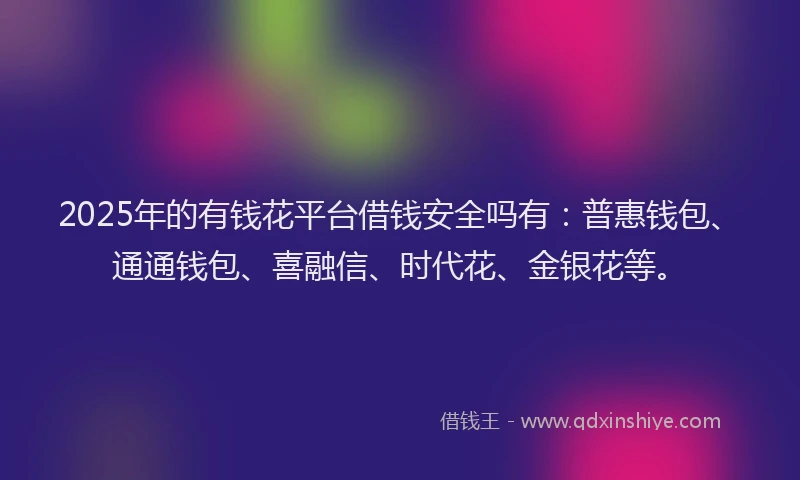 2025年的有钱花平台借钱安全吗有：普惠钱包、通通钱包、喜融信、时代花、金银花等。
