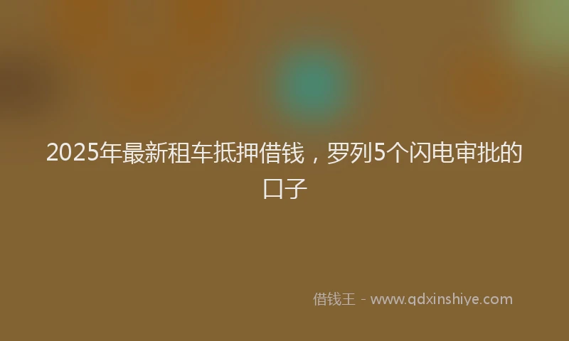 2025年最新租车抵押借钱，罗列5个闪电审批的口子