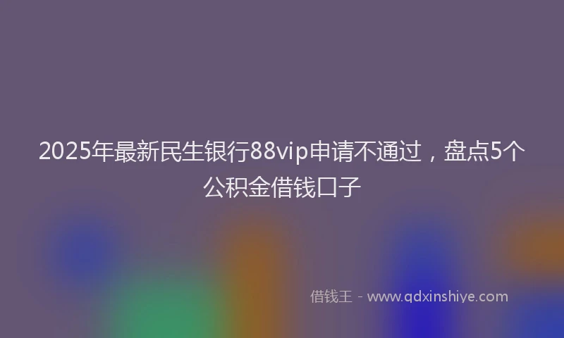 2025年最新民生银行88vip申请不通过，盘点5个公积金借钱口子