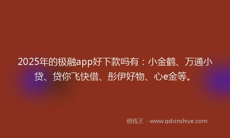 2025年的极融app好下款吗有：小金鹤、万通小贷、贷你飞快借、彤伊好物、心e金等。