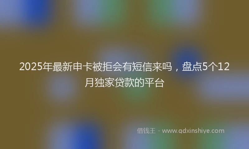 2025年最新申卡被拒会有短信来吗，盘点5个12月独家贷款的平台