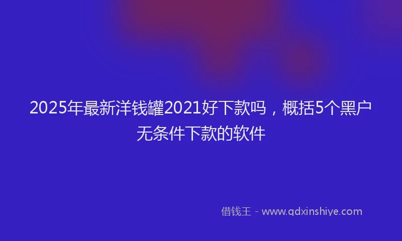 2025年最新洋钱罐2021好下款吗，概括5个黑户无条件下款的软件