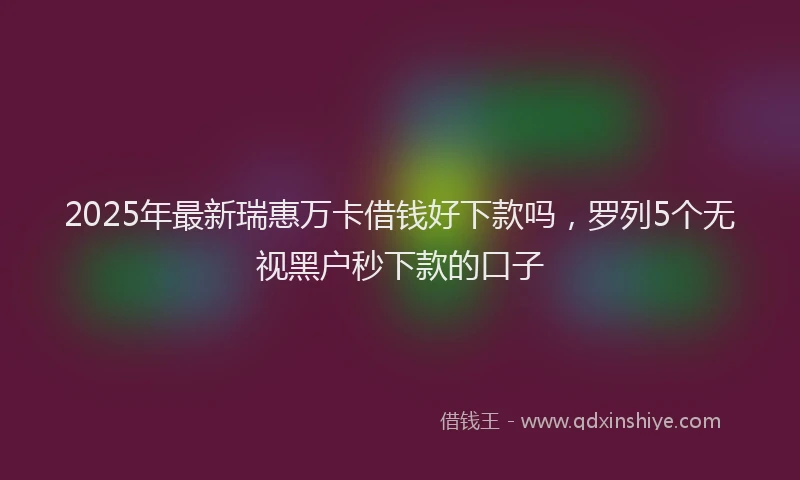 2025年最新瑞惠万卡借钱好下款吗，罗列5个无视黑户秒下款的口子