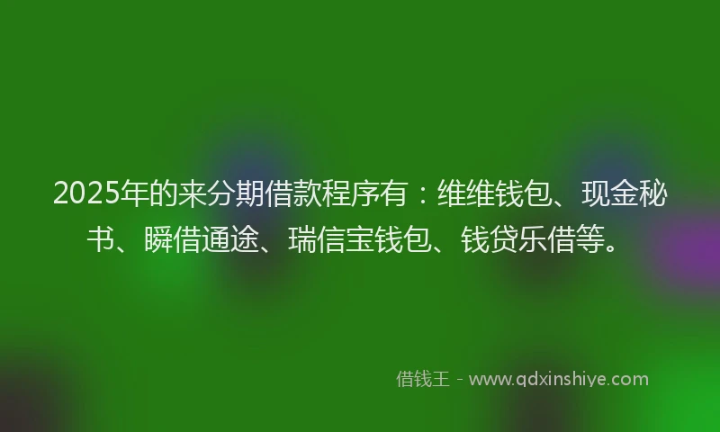 2025年的来分期借款程序有：维维钱包、现金秘书、瞬借通途、瑞信宝钱包、钱贷乐借等。