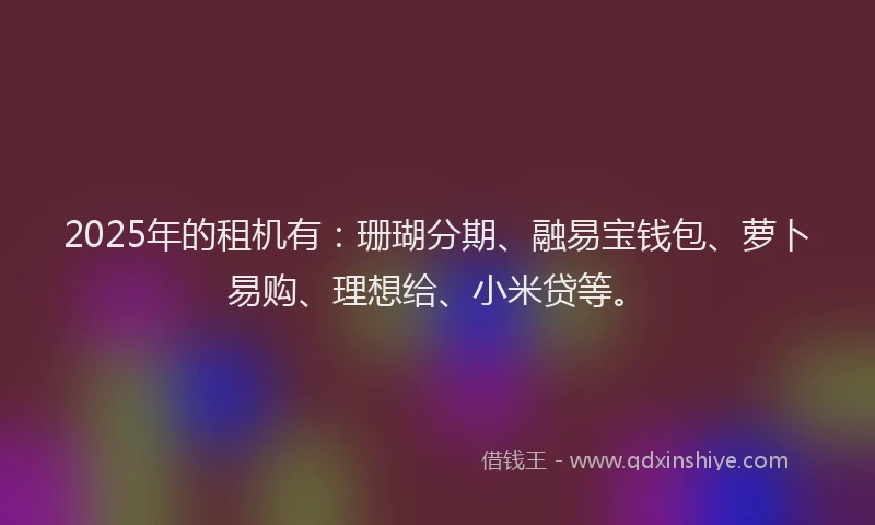 2025年的租机有：珊瑚分期、融易宝钱包、萝卜易购、理想给、小米贷等。