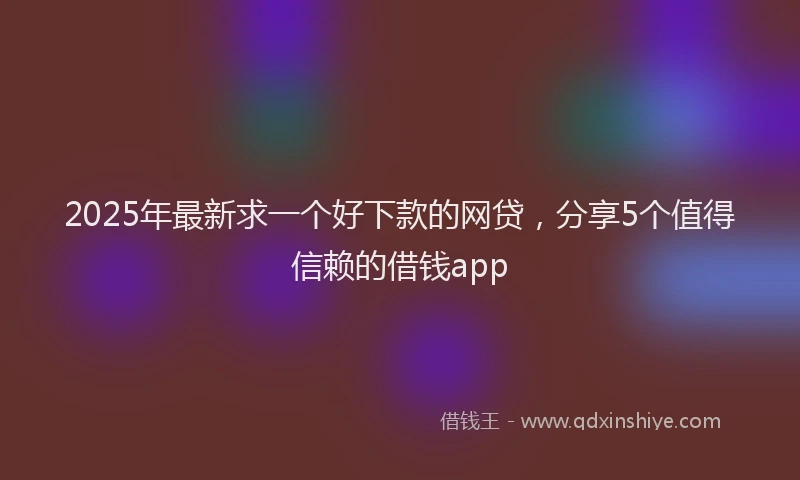 2025年最新求一个好下款的网贷，分享5个值得信赖的借钱app