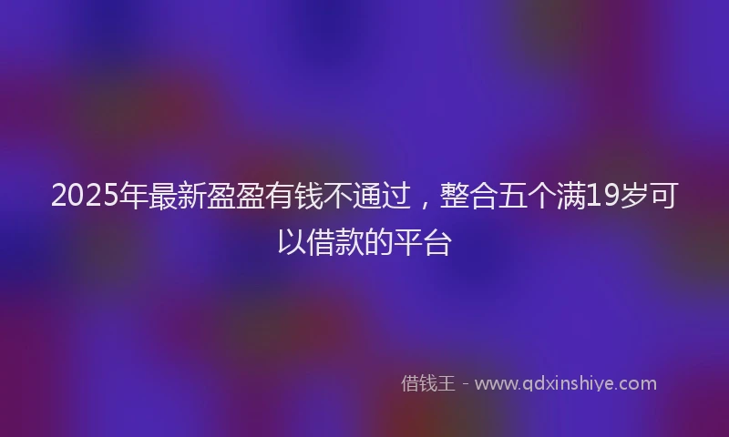 2025年最新盈盈有钱不通过，整合五个满19岁可以借款的平台