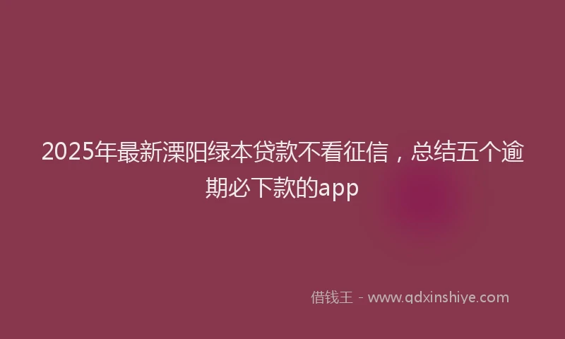 2025年最新溧阳绿本贷款不看征信，总结五个逾期必下款的app