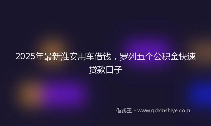 2025年最新淮安用车借钱，罗列五个公积金快速贷款口子