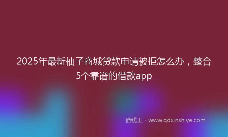 2025年最新柚子商城贷款申请被拒怎么办，整合5个靠谱的借款app
