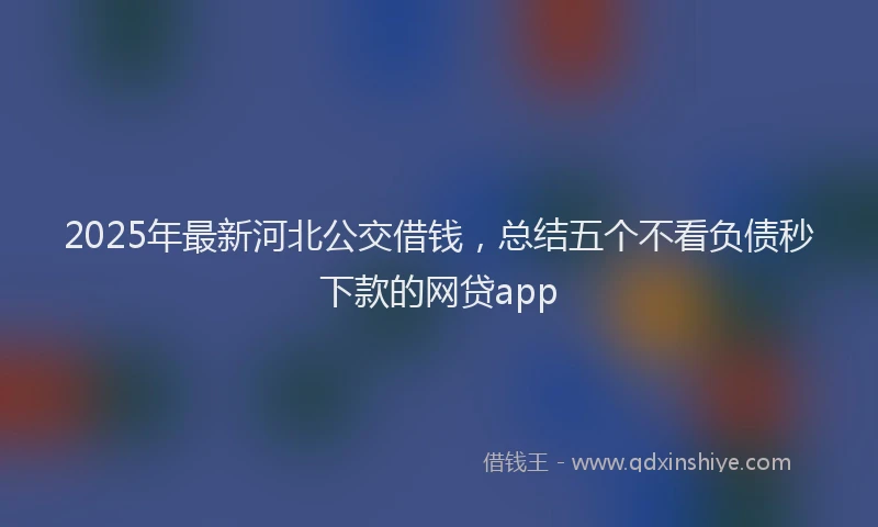 2025年最新河北公交借钱，总结五个不看负债秒下款的网贷app