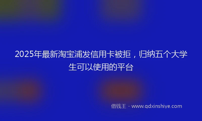 2025年最新淘宝浦发信用卡被拒，归纳五个大学生可以使用的平台