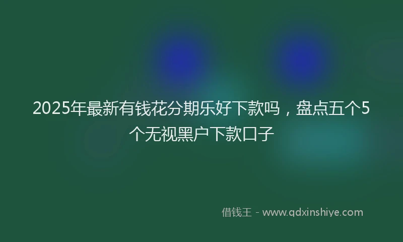 2025年最新有钱花分期乐好下款吗，盘点五个5个无视黑户下款口子