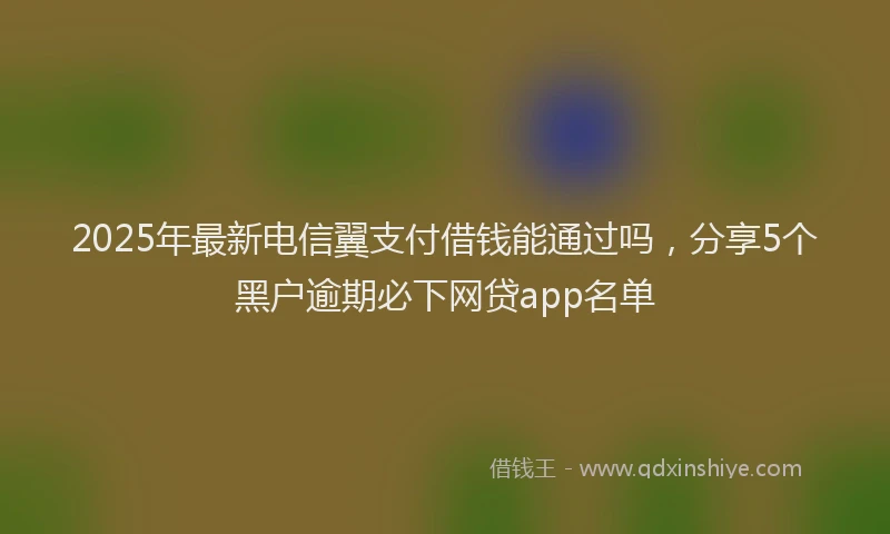2025年最新电信翼支付借钱能通过吗，分享5个黑户逾期必下网贷app名单