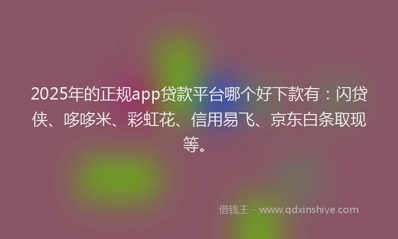 2025年的正规app贷款平台哪个好下款有：闪贷侠、哆哆米、彩虹花、信用易飞、京东白条取现等。