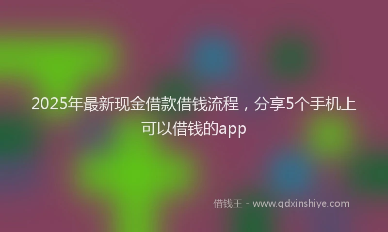 2025年最新现金借款借钱流程，分享5个手机上可以借钱的app