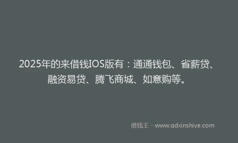 2025年的来借钱IOS版有：通通钱包、省薪贷、融资易贷、腾飞商城、如意购等。