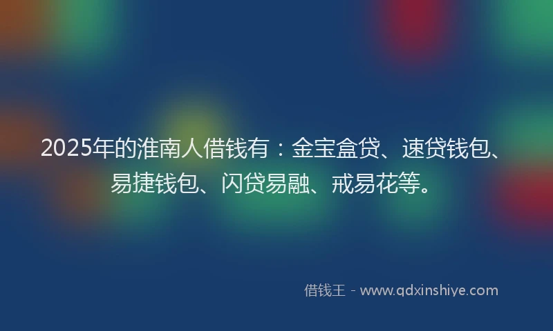 2025年的淮南人借钱有：金宝盒贷、速贷钱包、易捷钱包、闪贷易融、戒易花等。