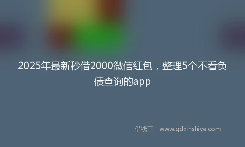 2025年最新秒借2000微信红包，整理5个不看负债查询的app